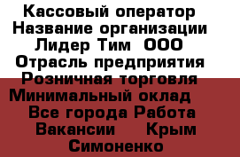 Кассовый оператор › Название организации ­ Лидер Тим, ООО › Отрасль предприятия ­ Розничная торговля › Минимальный оклад ­ 1 - Все города Работа » Вакансии   . Крым,Симоненко